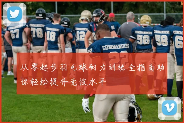 从零起步羽毛球耐力训练全指南助你轻松提升竞技水平
