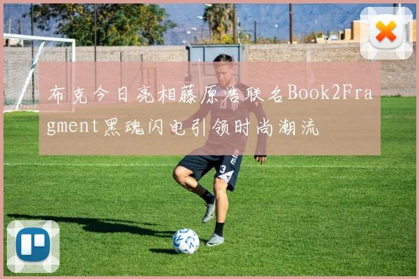 布克今日亮相藤原浩联名Book2Fragment黑魂闪电引领时尚潮流