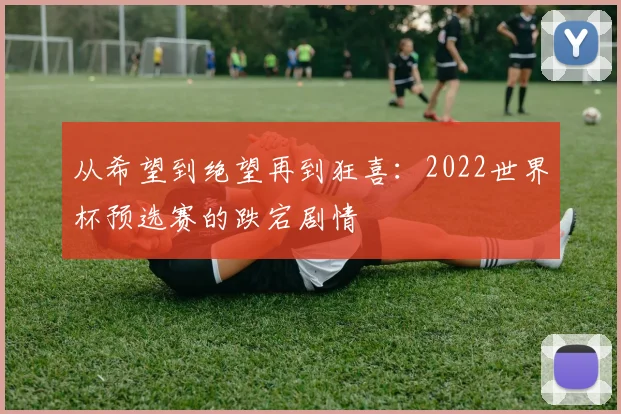 从希望到绝望再到狂喜：2022世界杯预选赛的跌宕剧情