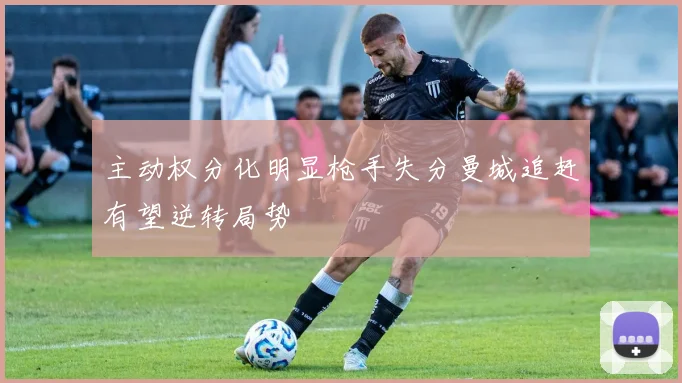 主动权分化明显枪手失分曼城追赶有望逆转局势