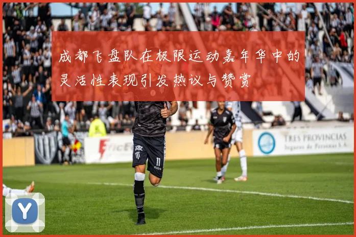 成都飞盘队在极限运动嘉年华中的灵活性表现引发热议与赞赏
