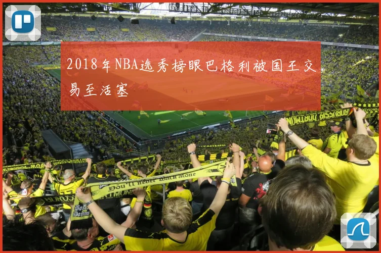 2018年NBA选秀榜眼巴格利被国王交易至活塞