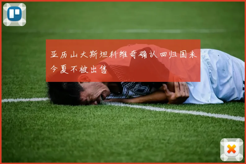 亚历山大斯坦科维奇确认回归国米今夏不被出售