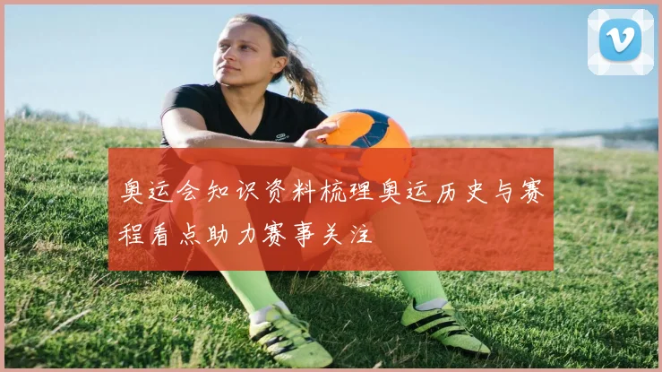 奥运会知识资料梳理奥运历史与赛程看点助力赛事关注