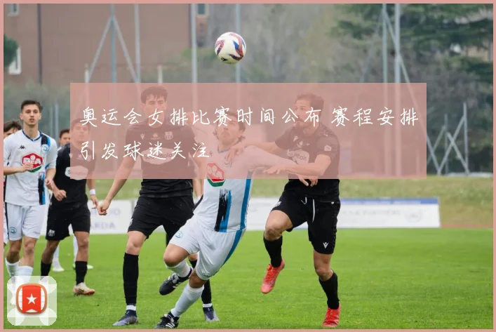 奥运会女排比赛时间公布 赛程安排引发球迷关注