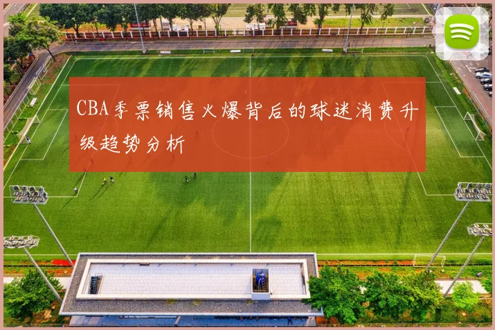 CBA季票销售火爆背后的球迷消费升级趋势分析