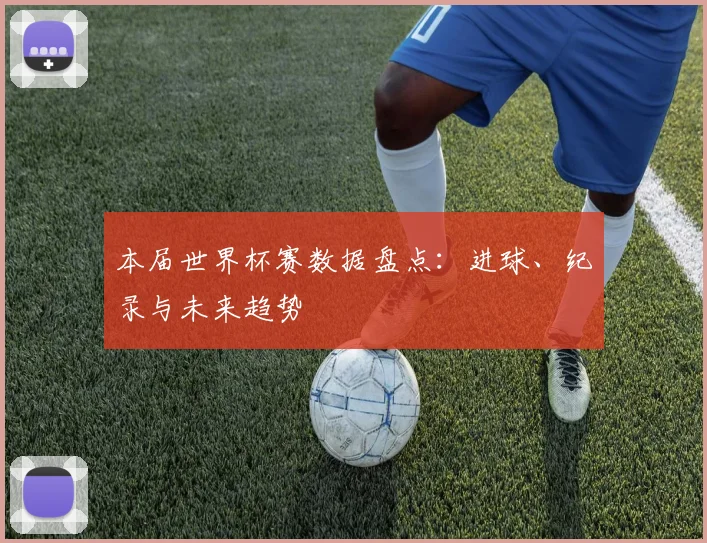 本届世界杯赛数据盘点：进球、纪录与未来趋势