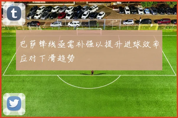 巴萨锋线亟需补强以提升进球效率应对下滑趋势