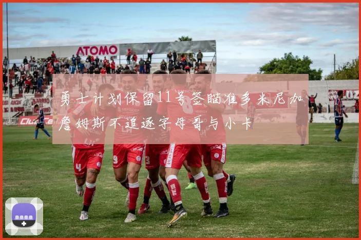 勇士计划保留11号签瞄准多米尼加詹姆斯不追逐字母哥与小卡